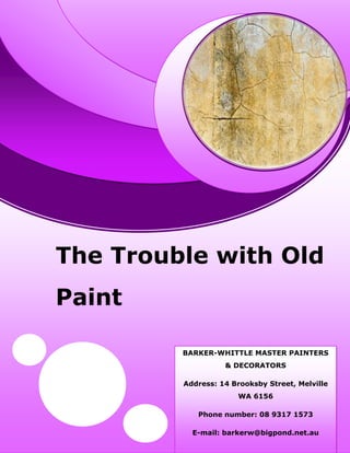 The Trouble with Old
Paint
BARKER-WHITTLE MASTER PAINTERS
& DECORATORS
Address: 14 Brooksby Street, Melville
WA 6156
Phone number: 08 9317 1573
E-mail: barkerw@bigpond.net.au
 