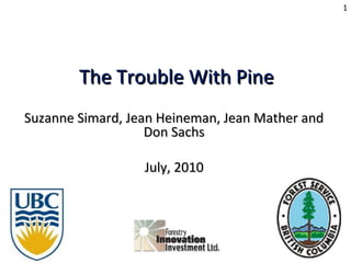 The Trouble With PineThe Trouble With Pine
Suzanne Simard, Jean Heineman, Jean Mather andSuzanne Simard, Jean Heineman, Jean Mather and
Don SachsDon Sachs
July, 2010July, 2010
1
 