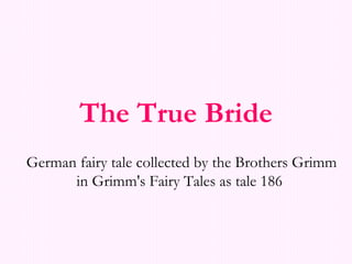 The True Bride German fairy tale collected by the Brothers Grimm in Grimm's Fairy Tales as tale 186   