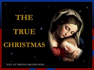 THE
     TRUE
CHRISTMAS
                 ♫ Turn on your speakers!
                 CLICK TO ADVANCE SLIDES




TEXT BY VIRGINIA BRANDT BERG
 
