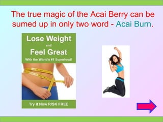 The true magic of the Acai Berry can be sumed up in only two word -  Acai Burn . 