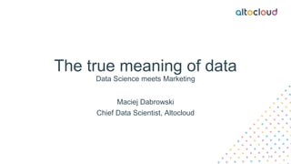 The true meaning of data
Data Science meets Marketing
Maciej Dabrowski
Chief Data Scientist, Altocloud
1
 