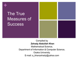 +
The True
Measures of
Success
Compiled by
Zehady Abdullah Khan
Mathematical Science,
Department of Information & Computer Science,
Osaka University.
E-mail: a_khanzehady@yahoo.com
 