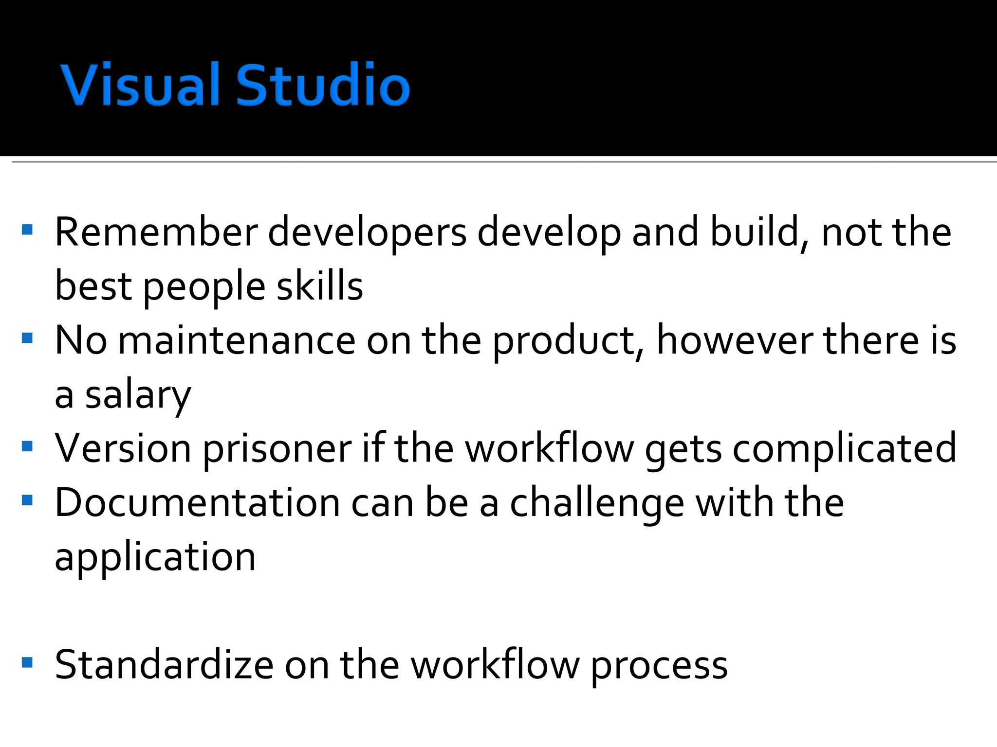 Remember developers develop and build, not the best people skills No maintenance on the product, however there is a salary Version prisoner if the workflow gets complicated Documentation can be a challenge with the application Standardize on the workflow process 