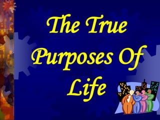 The True
Purposes Of
Life
 