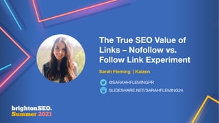 The True SEO Value of
Links – Nofollow vs.
Follow Link Experiment
Sarah Fleming | Kaizen
SLIDESHARE.NET/SARAHFLEMING24
@SARAHHFLEMINGPR
 