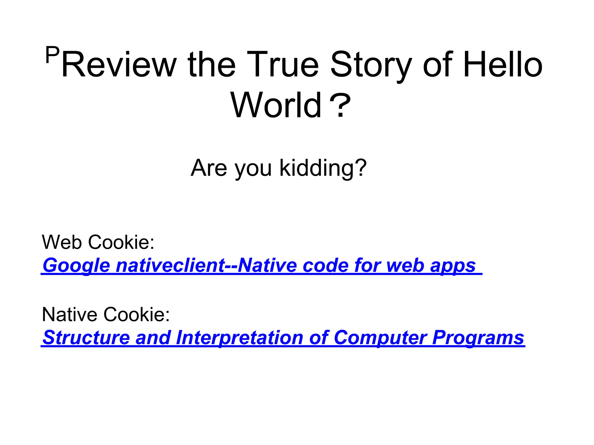 P
    Review the True Story of Hello
              World？
               Are you kidding?


Web Cookie:
Google nativeclient--Native code for web apps

Native Cookie:
Structure and Interpretation of Computer Programs
 