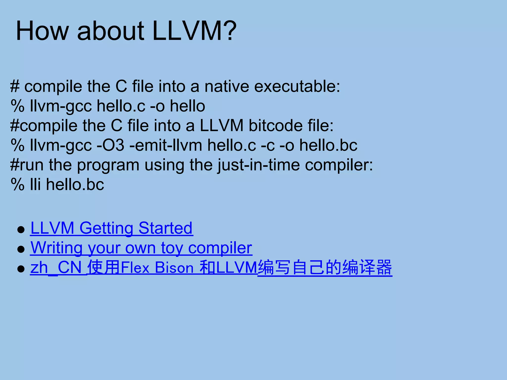 How about LLVM?
# compile the C file into a native executable:
% llvm-gcc hello.c -o hello
#compile the C file into a LLVM bitcode file:
% llvm-gcc -O3 -emit-llvm hello.c -c -o hello.bc
#run the program using the just-in-time compiler:
% lli hello.bc

  LLVM Getting Started
  Writing your own toy compiler
  zh_CN 使用Flex Bison 和LLVM编写自己的编译器
 