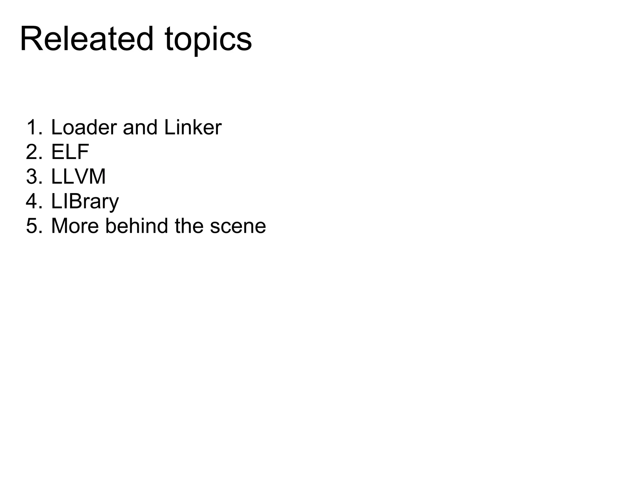 Releated topics

1.   Loader and Linker
2.   ELF
3.   LLVM
4.   LIBrary
5.   More behind the scene
 