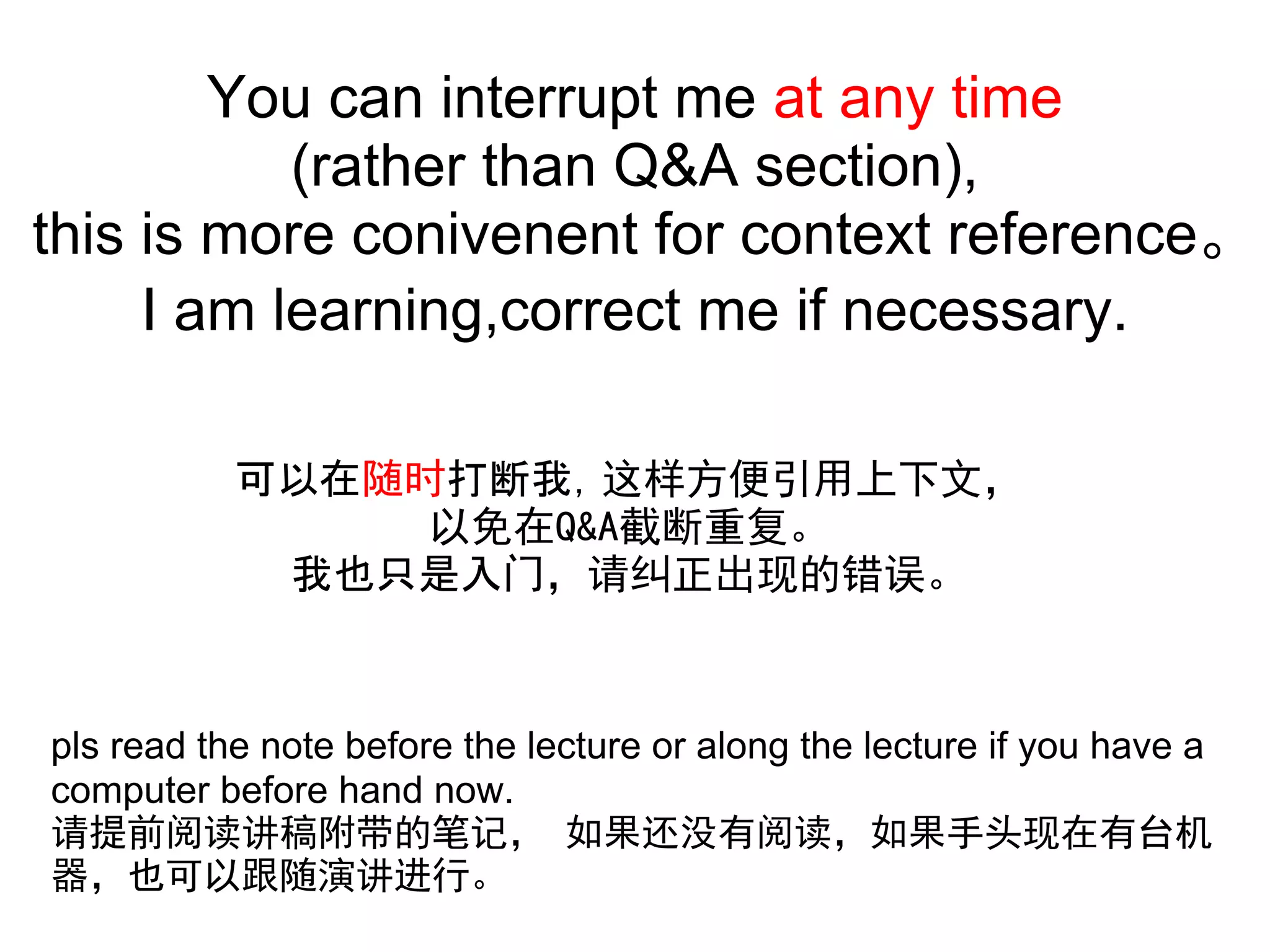 You can interrupt me at any time
           (rather than Q&A section),
this is more conivenent for context reference。
     I am learning,correct me if necessary.

           可以在随时打断我，这样方便引用上下文，
                以免在Q&A截断重复。
            我也只是入门，请纠正出现的错误。



pls read the note before the lecture or along the lecture if you have a
computer before hand now.
请提前阅读讲稿附带的笔记， 如果还没有阅读，如果手头现在有台机
器，也可以跟随演讲进行。
 