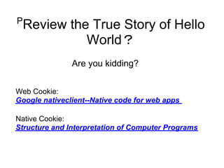 P
    Review the True Story of Hello
              World？
               Are you kidding?


Web Cookie:
Google nativeclient--Native code for web apps

Native Cookie:
Structure and Interpretation of Computer Programs
 