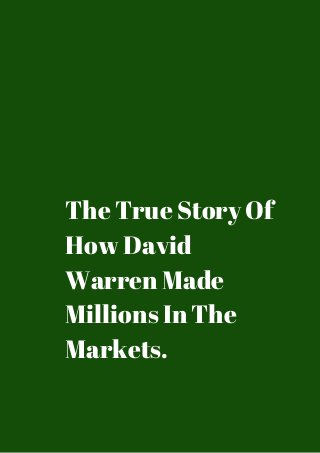 The True Story Of 
How David 
Warren Made 
Millions In The 
Markets. 
 