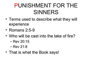 PUNISHMENT FOR THE 
SINNERS 
• Terms used to describe what they will 
experience 
• Romans 2:5-9 
• Who will be cast into the lake of fire? 
– Rev 20:15 
– Rev 21:8 
• That is what the Book says! 
 