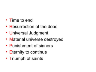 • Time to end 
• Resurrection of the dead 
• Universal Judgment 
• Material universe destroyed 
• Punishment of sinners 
• Eternity to continue 
• Triumph of saints 

