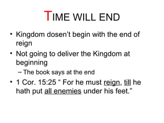 TIME WILL END 
• Kingdom dosen’t begin with the end of 
reign 
• Not going to deliver the Kingdom at 
beginning 
– The book says at the end 
• 1 Cor. 15:25 “ For he must reign, till he 
hath put all enemies under his feet.” 
 