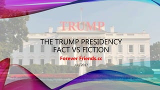 THE TRUMP PRESIDENCY
FACT VS FICTION
Forever Friends.cc
July 2017
 