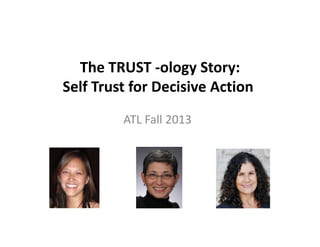 The TRUST -ology Story:
Self Trust for Decisive Action
ATL Fall 2013

 