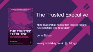 The Trusted Executive
Nine leadership habits that inspire results,
relationships and reputation
John Blakey
www.johnblakey.co.uk @blakeyjs
 