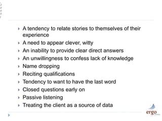 ,
2
0
0
0
)
 A tendency to relate stories to themselves of their
experience
 A need to appear clever, witty
 An inability to provide clear direct answers
 An unwillingness to confess lack of knowledge
 Name dropping
 Reciting qualifications
 Tendency to want to have the last word
 Closed questions early on
 Passive listening
 Treating the client as a source of data
 