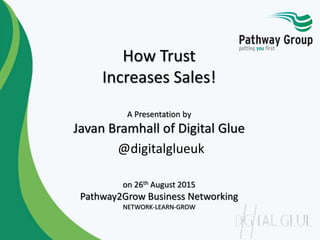 How Trust
Increases Sales!
A Presentation by
Javan Bramhall of Digital Glue
@digitalglueuk
on 26th August 2015
Pathway2Grow Business Networking
NETWORK-LEARN-GROW
 