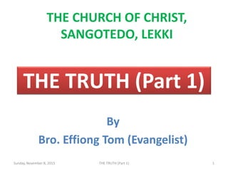 THE TRUTH (Part 1)
By
Bro. Effiong Tom (Evangelist)
Sunday, November 8, 2015 1THE TRUTH (Part 1)
THE CHURCH OF CHRIST,
SANGOTEDO, LEKKI
 