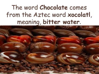 The word Chocolate comes
from the Aztec word xocolatl,
   meaning, bitter water.
 