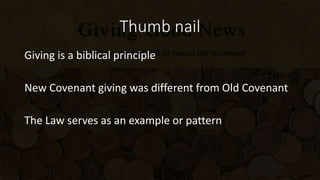 Thumb nail
Giving is a biblical principle
New Covenant giving was different from Old Covenant
The Law serves as an example or pattern
 