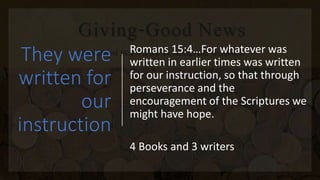 They were
written for
our
instruction
Romans 15:4…For whatever was
written in earlier times was written
for our instruction, so that through
perseverance and the
encouragement of the Scriptures we
might have hope.
4 Books and 3 writers
 