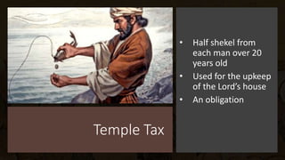 Temple Tax
• Half shekel from
each man over 20
years old
• Used for the upkeep
of the Lord’s house
• An obligation
 