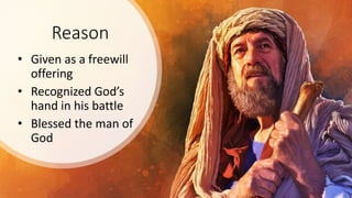 Reason
• Given as a freewill
offering
• Recognized God’s
hand in his battle
• Blessed the man of
God
 