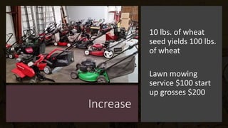Increase
10 lbs. of wheat
seed yields 100 lbs.
of wheat
Lawn mowing
service $100 start
up grosses $200
 