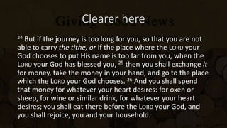 Clearer here
24 But if the journey is too long for you, so that you are not
able to carry the tithe, or if the place where the LORD your
God chooses to put His name is too far from you, when the
LORD your God has blessed you, 25 then you shall exchange it
for money, take the money in your hand, and go to the place
which the LORD your God chooses. 26 And you shall spend
that money for whatever your heart desires: for oxen or
sheep, for wine or similar drink, for whatever your heart
desires; you shall eat there before the LORD your God, and
you shall rejoice, you and your household.
 