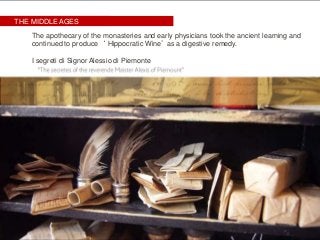 The apothecary of the monasteries and early physicians took the ancient learning and
continued to produce ‘ Hippocratic Wine’ as a digestive remedy.
I segreti di Signor Alessio di Piemonte
THE MIDDLE AGES
 