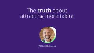 The truth about
attracting more talent
@Davethewave
 