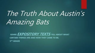 The Truth About Austin’s
Amazing Bats
GENRE EXPOSITORY TEXTS: TELL ABOUT WHAT
CERTAIN THINGS ARE AND HOW THEY CAME TO BE.
5TH GRADE
 