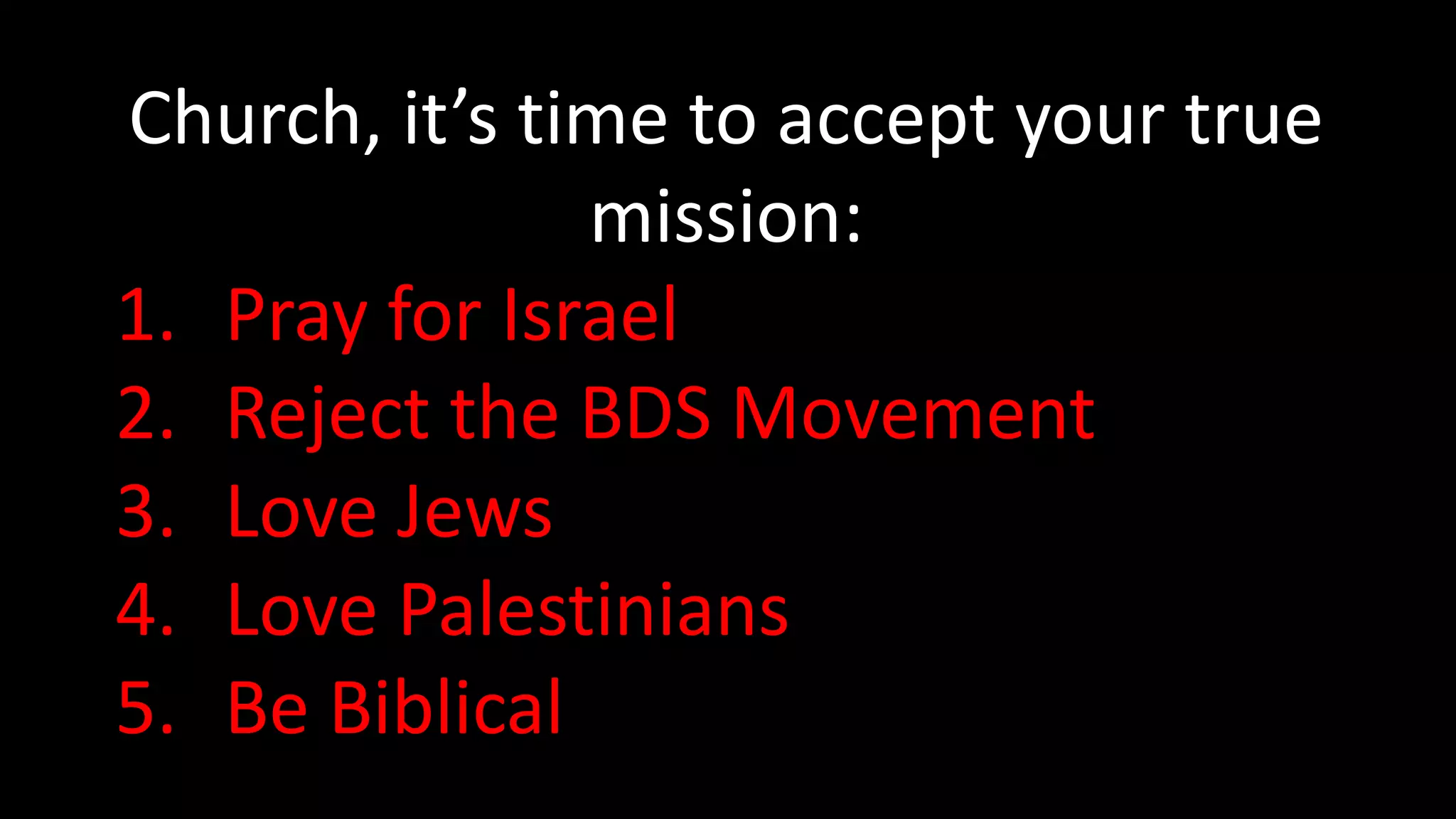 Churches Who Support
BDS
Direct Quotes
Presbyterian Church U.S.A. Received a resolution
recommending that
Caterpillar, Hewlett-Packard
(HP), and Motorola Solutions
"be placed on the General
Assembly Divestment List until
such time as they have ceased
profiting from non-peaceful
pursuits in Israel-Palestine."
https://electronicintifada.net/content/church-
boycott-calls-ring-louder/8995
 