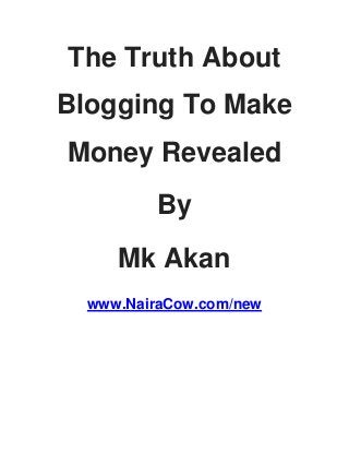 The Truth About
Blogging To Make
Money Revealed
By
Mk Akan
www.NairaCow.com/new
 