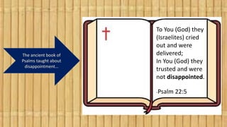The ancient book of
Psalms taught about
disappointment…
To You (God) they
(Israelites) cried
out and were
delivered;
In Yo...