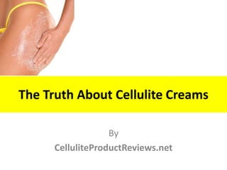 The Truth About Cellulite Creams

                   By
      CelluliteProductReviews.net
 