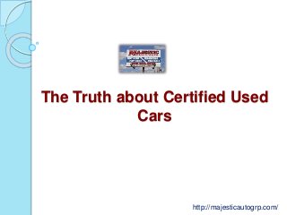The Truth about Certified Used
Cars
http://majesticautogrp.com/
 