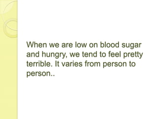 When we are low on blood sugar
and hungry, we tend to feel pretty
terrible. It varies from person to
person..
 
