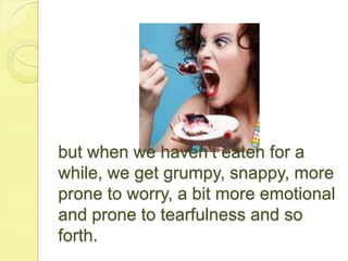 but when we haven’t eaten for a
while, we get grumpy, snappy, more
prone to worry, a bit more emotional
and prone to tearfulness and so
forth.
 