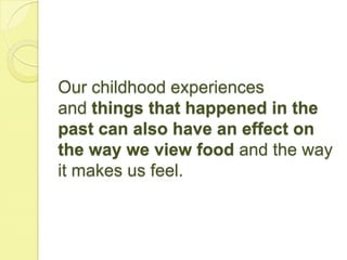 Our childhood experiences
and things that happened in the
past can also have an effect on
the way we view food and the way
it makes us feel.
 