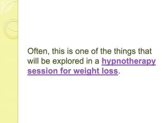 Often, this is one of the things that
will be explored in a hypnotherapy
session for weight loss.
 