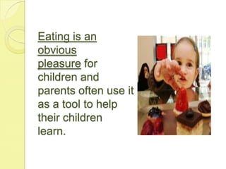 Eating is an
obvious
pleasure for
children and
parents often use it
as a tool to help
their children
learn.
 