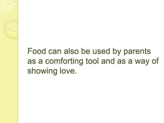 Food can also be used by parents
as a comforting tool and as a way of
showing love.
 