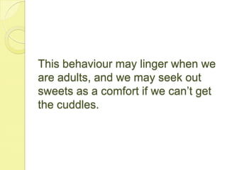 This behaviour may linger when we
are adults, and we may seek out
sweets as a comfort if we can’t get
the cuddles.
 