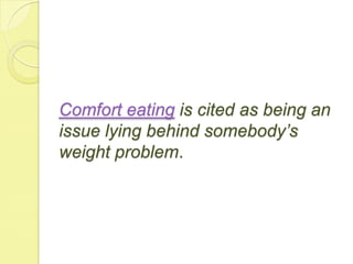 Comfort eating is cited as being an
issue lying behind somebody’s
weight problem.
 