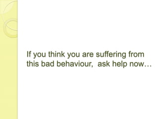 If you think you are suffering from
this bad behaviour, ask help now…
 