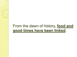 From the dawn of history, food and
good times have been linked.
 